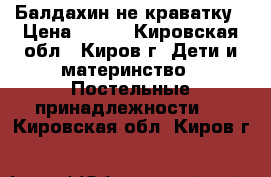 Балдахин не краватку › Цена ­ 300 - Кировская обл., Киров г. Дети и материнство » Постельные принадлежности   . Кировская обл.,Киров г.